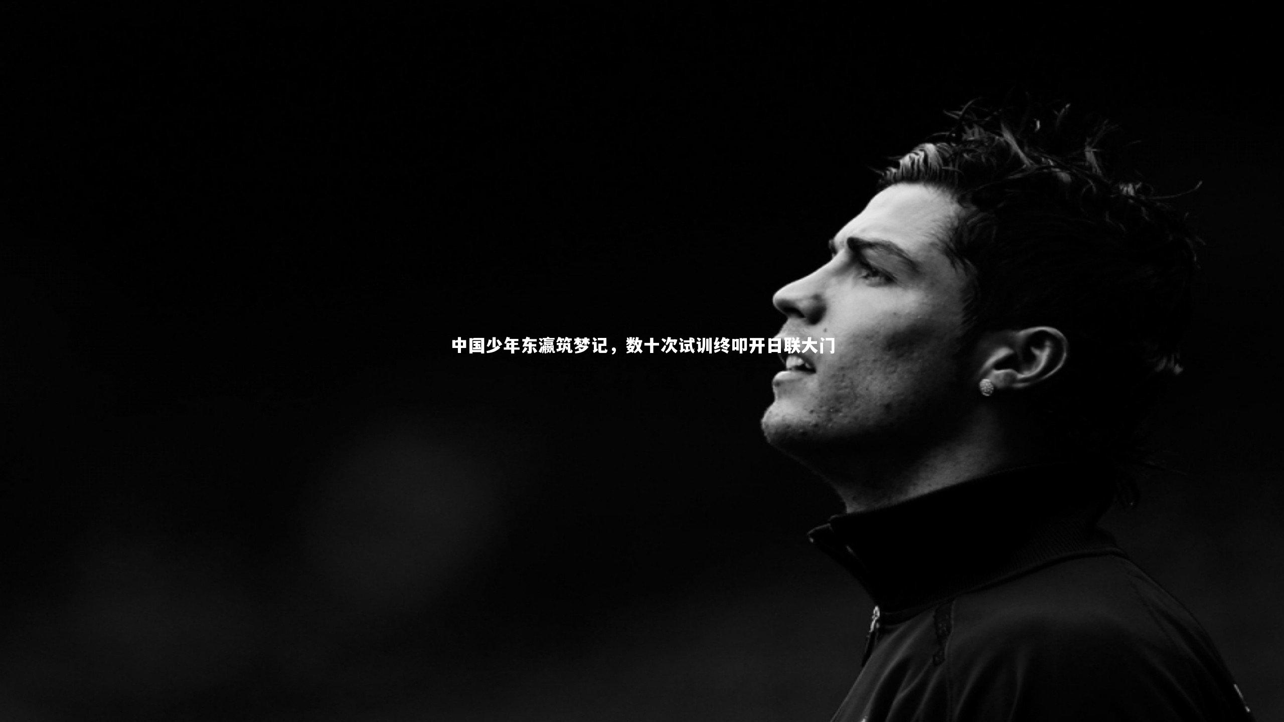 中国少年东瀛筑梦记，数十次试训终叩开日联大门